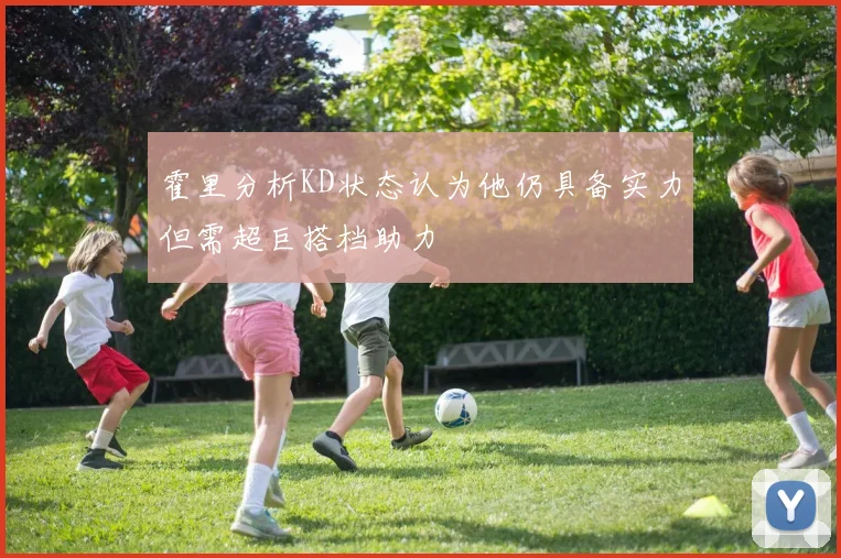 霍里分析KD状态认为他仍具备实力但需超巨搭档助力