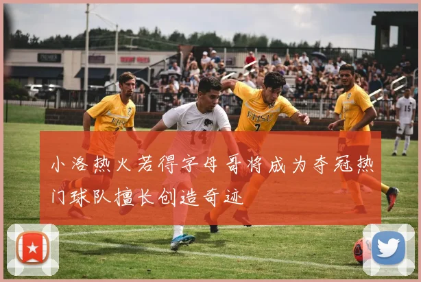 小洛热火若得字母哥将成为夺冠热门球队擅长创造奇迹