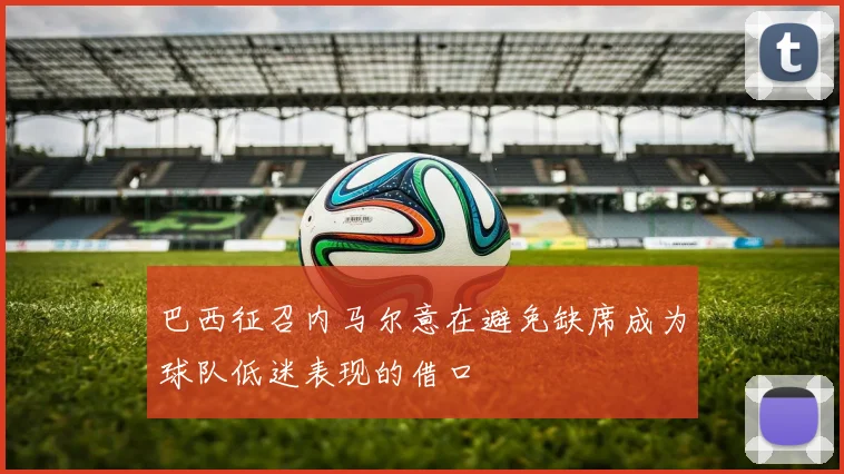 巴西征召内马尔意在避免缺席成为球队低迷表现的借口