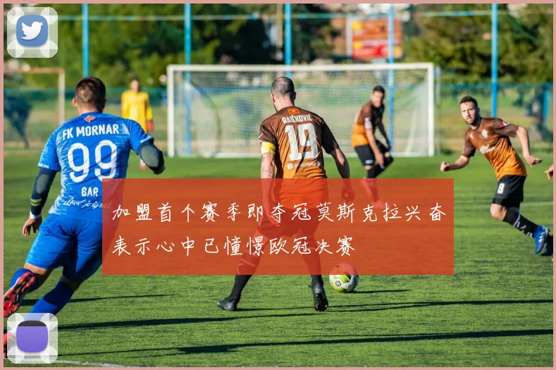 加盟首个赛季即夺冠莫斯克拉兴奋表示心中已憧憬欧冠决赛