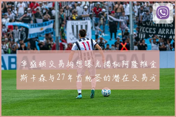 华盛顿交易构想曝光揭秘阿隆维金斯卡森与27年首轮签的潜在交易方案
