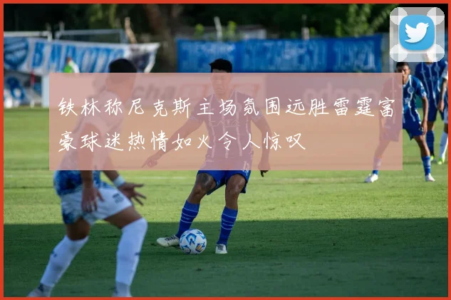 铁林称尼克斯主场氛围远胜雷霆富豪球迷热情如火令人惊叹
