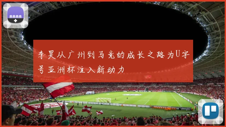 李昊从广州到马竞的成长之路为U字号亚洲杯注入新动力