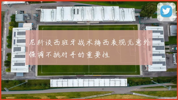 尼科谈西班牙战术梅西表现无意外强调不挑对手的重要性