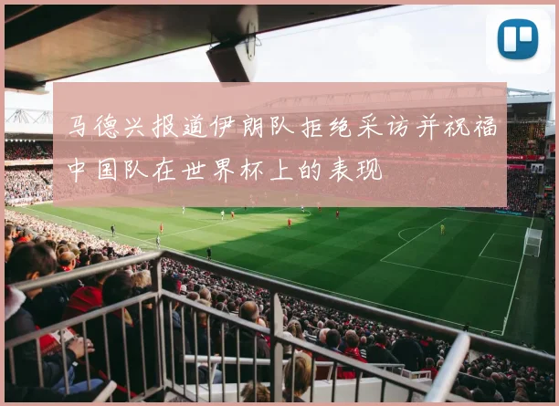 马德兴报道伊朗队拒绝采访并祝福中国队在世界杯上的表现