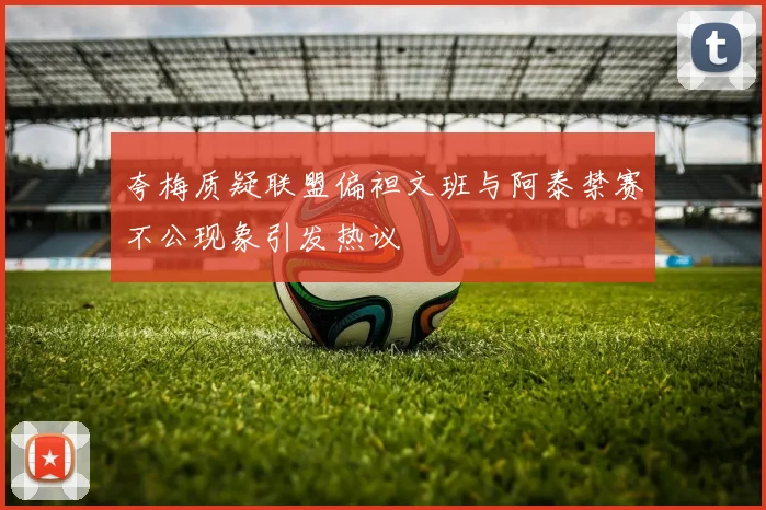 夸梅质疑联盟偏袒文班与阿泰禁赛不公现象引发热议