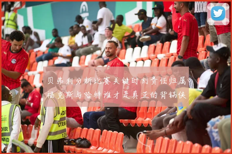 贝弗利分析比赛关键时刻责任归属福克斯与哈特谁才是真正的背锅侠