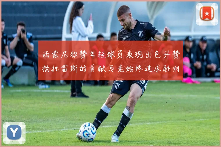 西蒙尼称赞年轻球员表现出色并赞扬托雷斯的贡献马竞始终追求胜利