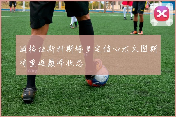 道格拉斯科斯塔坚定信心尤文图斯将重返巅峰状态