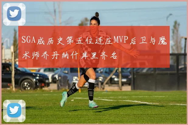 SGA成历史第五位连庄MVP后卫与魔术师乔丹纳什库里齐名