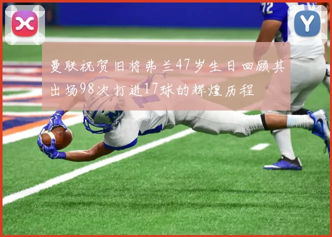 曼联祝贺旧将弗兰47岁生日回顾其出场98次打进17球的辉煌历程