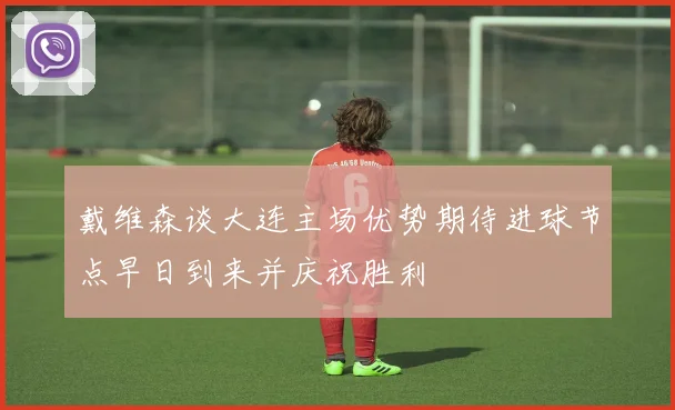 戴维森谈大连主场优势期待进球节点早日到来并庆祝胜利