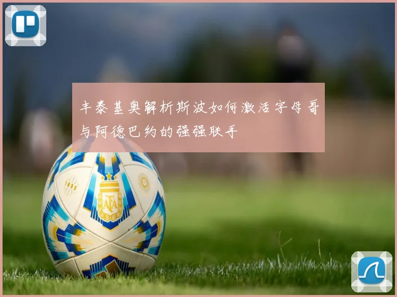 丰泰基奥解析斯波如何激活字母哥与阿德巴约的强强联手