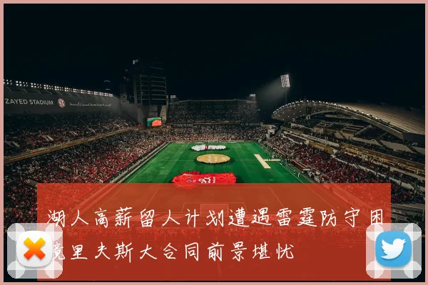 湖人高薪留人计划遭遇雷霆防守困境里夫斯大合同前景堪忧