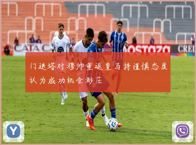 门迭塔对穆帅重返皇马持谨慎态度认为成功机会渺茫