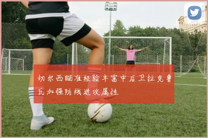 切尔西瞄准经验丰富中后卫拉克鲁瓦加强防线进攻属性