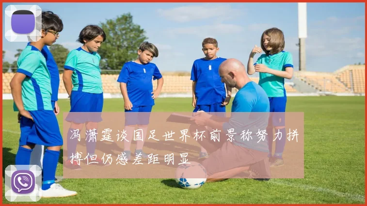 冯潇霆谈国足世界杯前景称努力拼搏但仍感差距明显