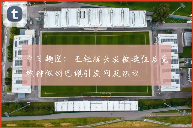 今日趣图：王钰栋头发被遮住后竟然神似姆巴佩引发网友热议