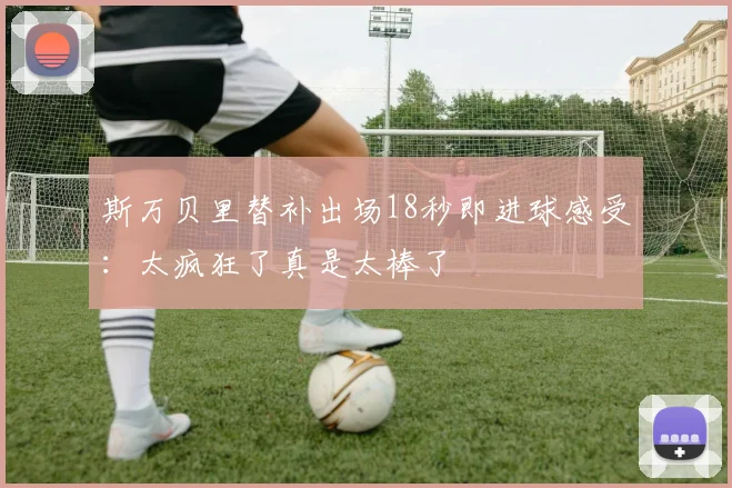 斯万贝里替补出场18秒即进球感受：太疯狂了真是太棒了