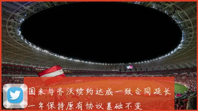 国米与齐沃续约达成一致合同延长一年保持原有协议基础不变