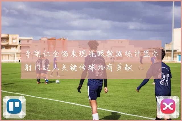 李刚仁全场表现亮眼数据统计显示射门过人关键传球均有贡献